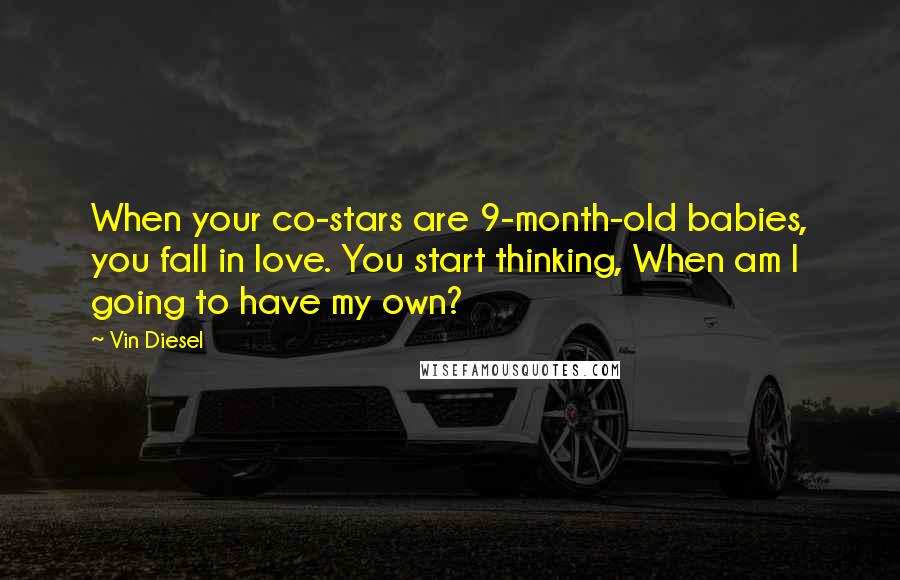 Vin Diesel Quotes: When your co-stars are 9-month-old babies, you fall in love. You start thinking, When am I going to have my own?