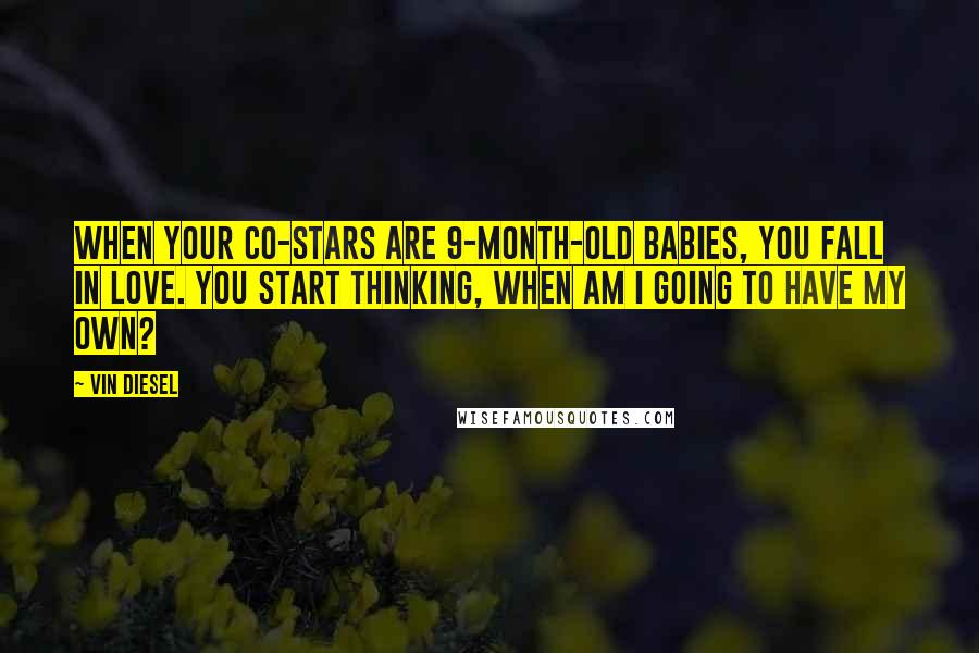 Vin Diesel Quotes: When your co-stars are 9-month-old babies, you fall in love. You start thinking, When am I going to have my own?