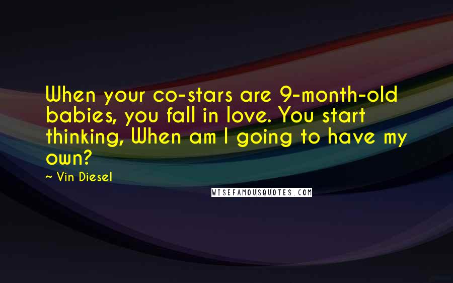 Vin Diesel Quotes: When your co-stars are 9-month-old babies, you fall in love. You start thinking, When am I going to have my own?