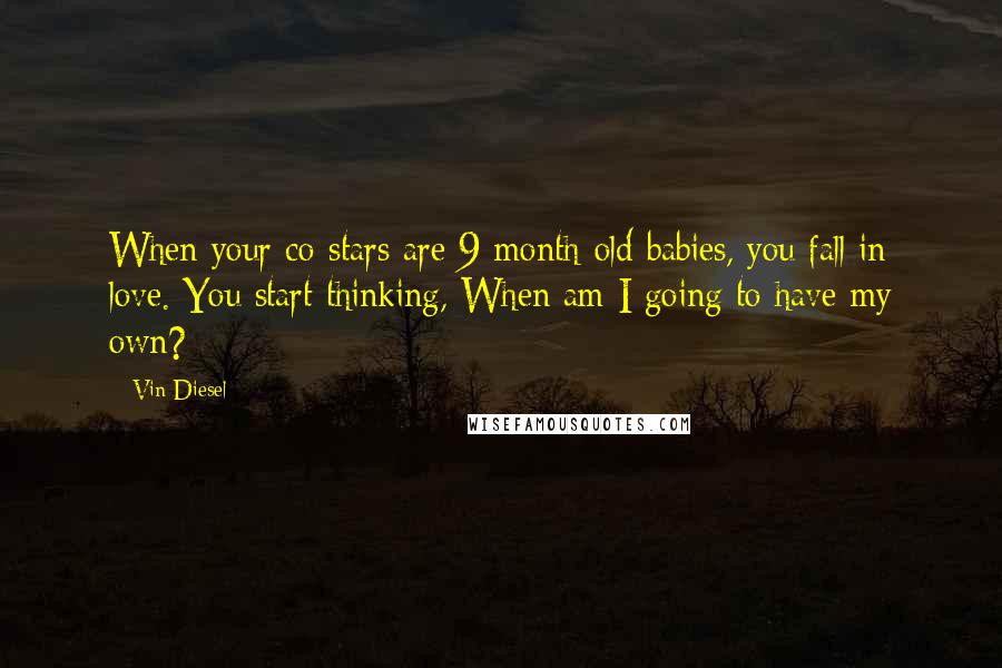 Vin Diesel Quotes: When your co-stars are 9-month-old babies, you fall in love. You start thinking, When am I going to have my own?