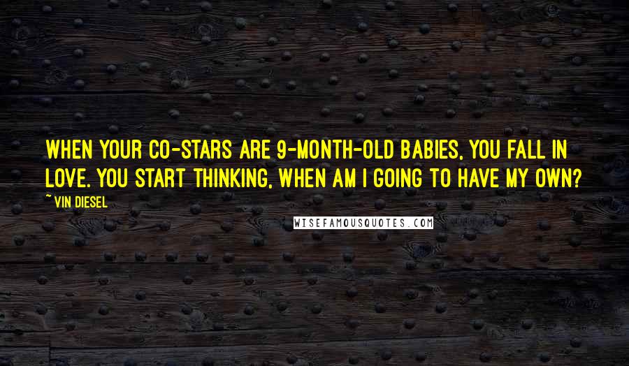 Vin Diesel Quotes: When your co-stars are 9-month-old babies, you fall in love. You start thinking, When am I going to have my own?