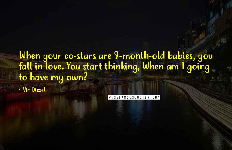 Vin Diesel Quotes: When your co-stars are 9-month-old babies, you fall in love. You start thinking, When am I going to have my own?