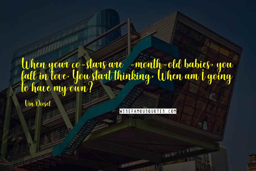 Vin Diesel Quotes: When your co-stars are 9-month-old babies, you fall in love. You start thinking, When am I going to have my own?