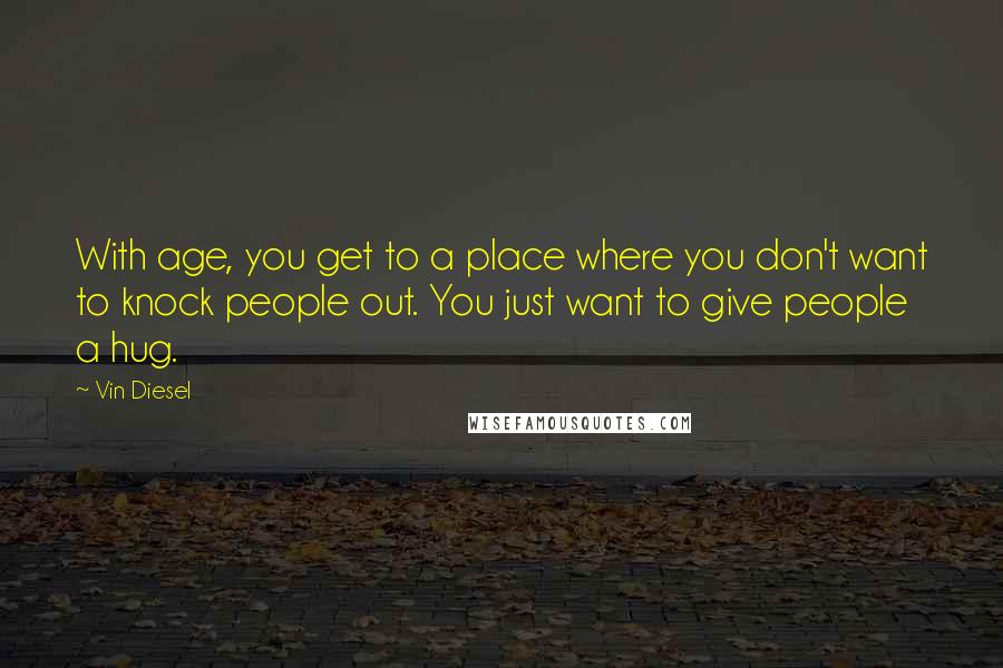 Vin Diesel Quotes: With age, you get to a place where you don't want to knock people out. You just want to give people a hug.