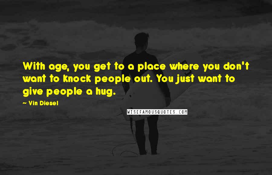 Vin Diesel Quotes: With age, you get to a place where you don't want to knock people out. You just want to give people a hug.