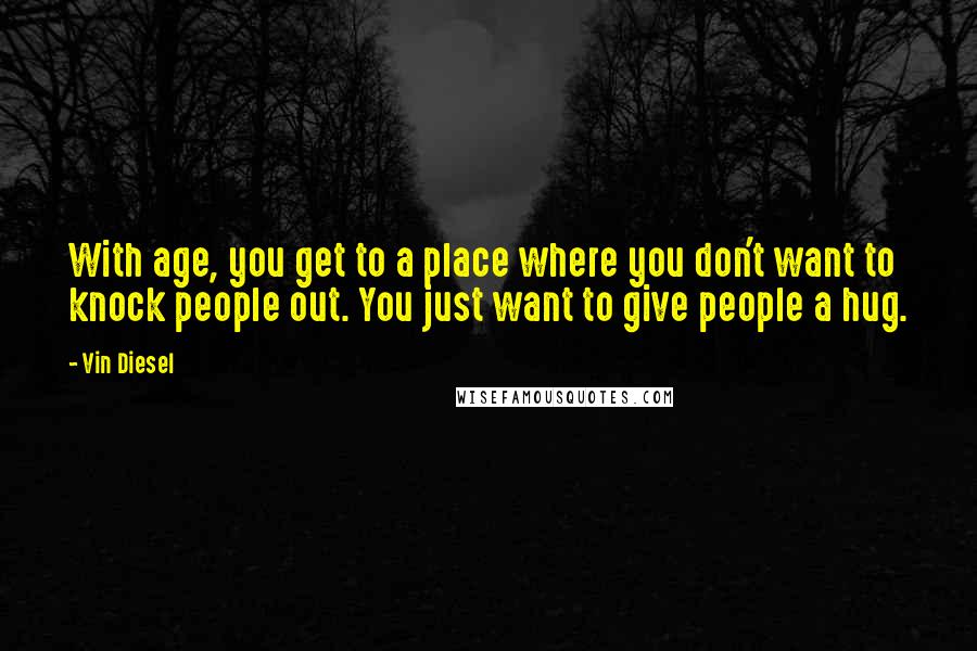 Vin Diesel Quotes: With age, you get to a place where you don't want to knock people out. You just want to give people a hug.