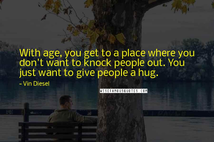 Vin Diesel Quotes: With age, you get to a place where you don't want to knock people out. You just want to give people a hug.