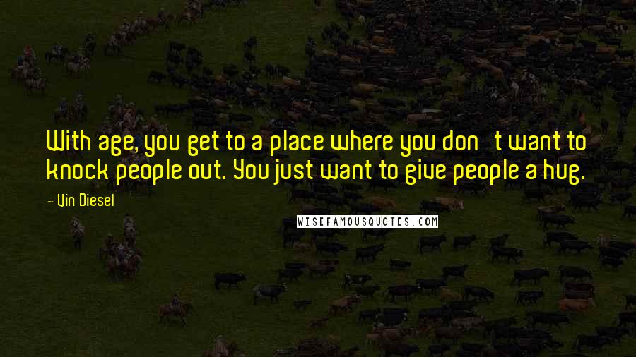 Vin Diesel Quotes: With age, you get to a place where you don't want to knock people out. You just want to give people a hug.