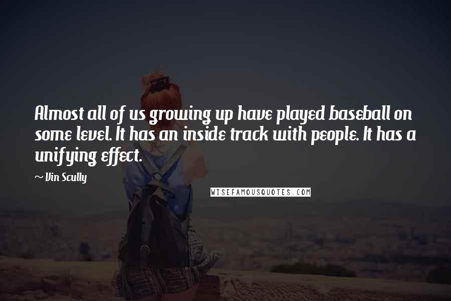 Vin Scully Quotes: Almost all of us growing up have played baseball on some level. It has an inside track with people. It has a unifying effect.