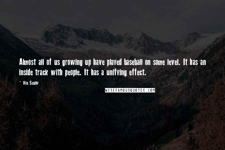 Vin Scully Quotes: Almost all of us growing up have played baseball on some level. It has an inside track with people. It has a unifying effect.