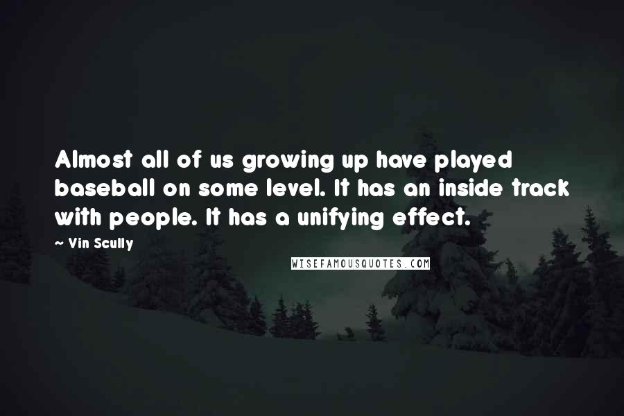 Vin Scully Quotes: Almost all of us growing up have played baseball on some level. It has an inside track with people. It has a unifying effect.