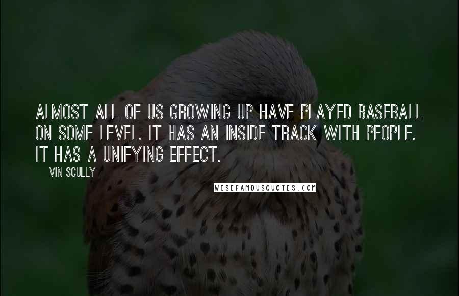 Vin Scully Quotes: Almost all of us growing up have played baseball on some level. It has an inside track with people. It has a unifying effect.