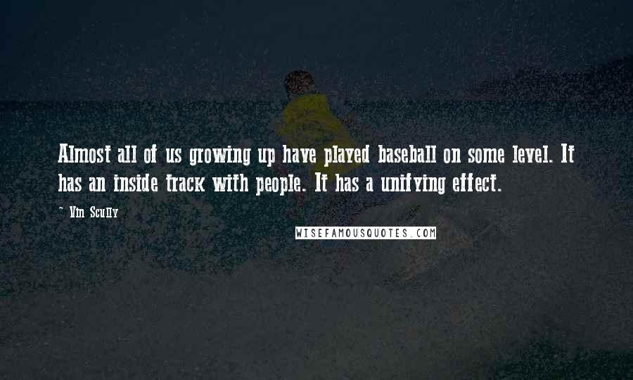 Vin Scully Quotes: Almost all of us growing up have played baseball on some level. It has an inside track with people. It has a unifying effect.