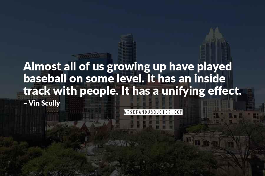 Vin Scully Quotes: Almost all of us growing up have played baseball on some level. It has an inside track with people. It has a unifying effect.