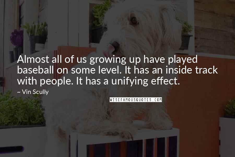 Vin Scully Quotes: Almost all of us growing up have played baseball on some level. It has an inside track with people. It has a unifying effect.