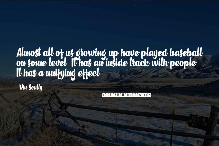 Vin Scully Quotes: Almost all of us growing up have played baseball on some level. It has an inside track with people. It has a unifying effect.