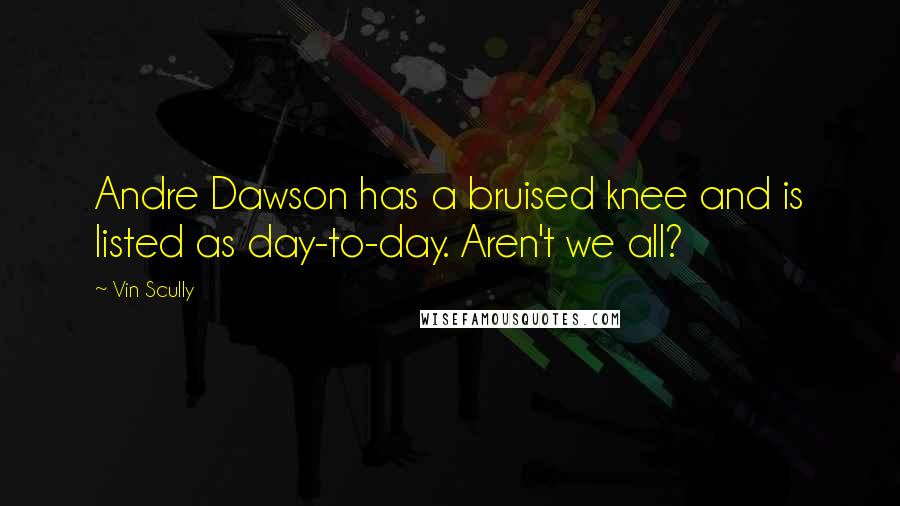 Vin Scully Quotes: Andre Dawson has a bruised knee and is listed as day-to-day. Aren't we all?