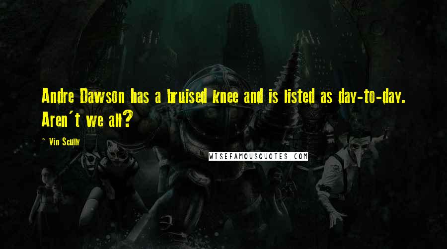 Vin Scully Quotes: Andre Dawson has a bruised knee and is listed as day-to-day. Aren't we all?