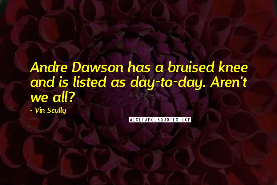 Vin Scully Quotes: Andre Dawson has a bruised knee and is listed as day-to-day. Aren't we all?