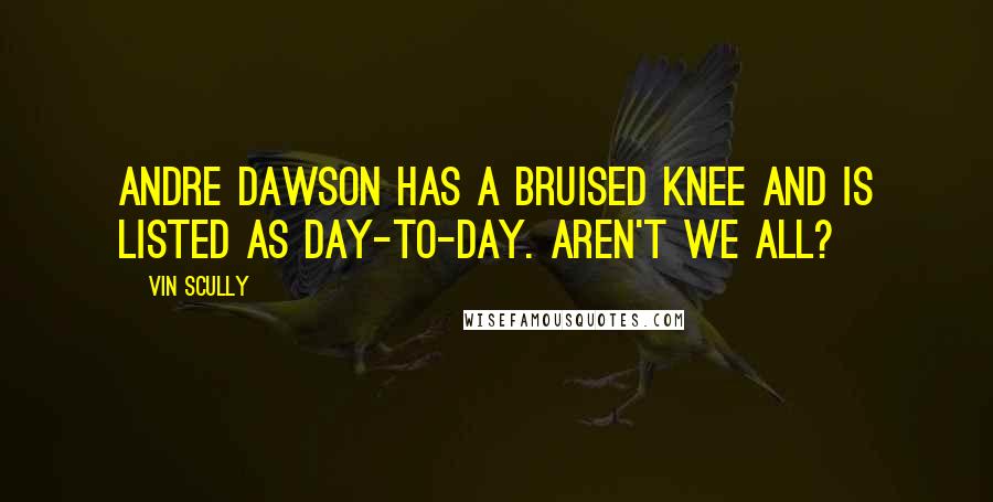 Vin Scully Quotes: Andre Dawson has a bruised knee and is listed as day-to-day. Aren't we all?