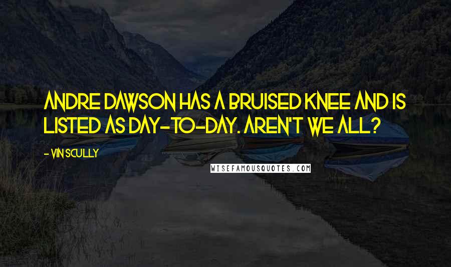 Vin Scully Quotes: Andre Dawson has a bruised knee and is listed as day-to-day. Aren't we all?