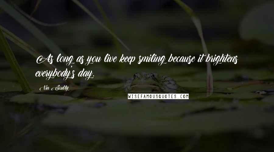 Vin Scully Quotes: As long as you live keep smiling because it brightens everybody's day.