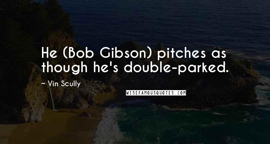 Vin Scully Quotes: He (Bob Gibson) pitches as though he's double-parked.