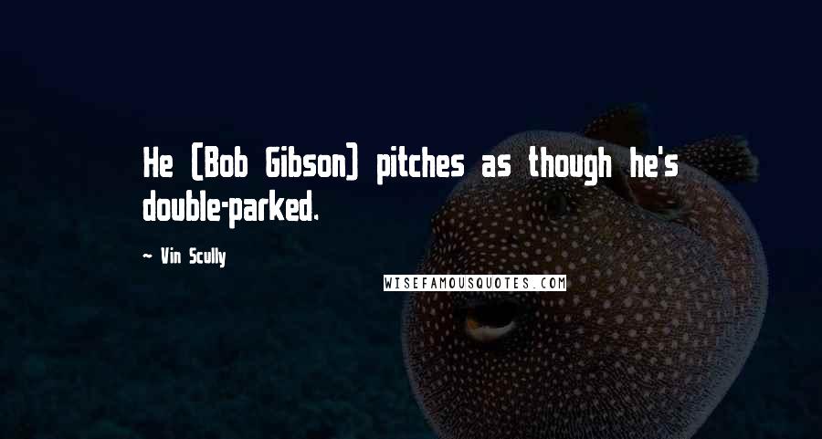Vin Scully Quotes: He (Bob Gibson) pitches as though he's double-parked.