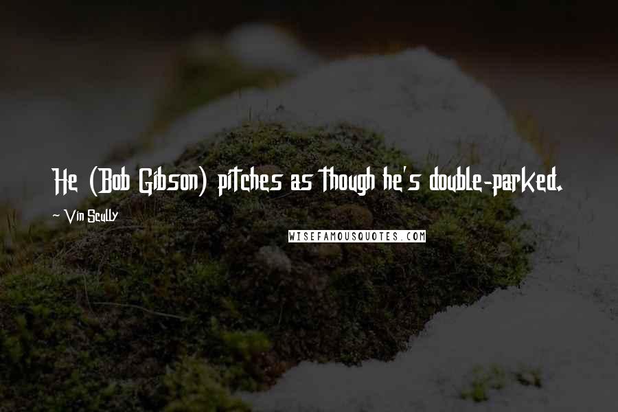 Vin Scully Quotes: He (Bob Gibson) pitches as though he's double-parked.