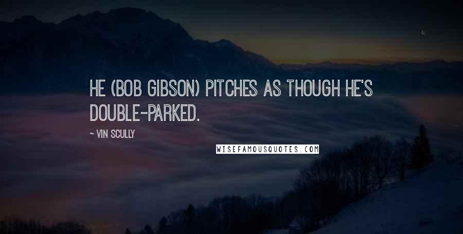 Vin Scully Quotes: He (Bob Gibson) pitches as though he's double-parked.