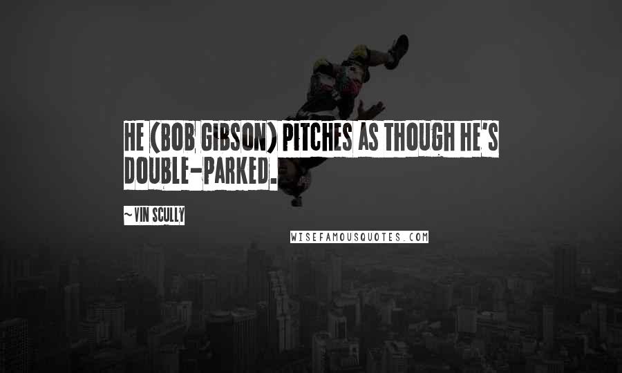 Vin Scully Quotes: He (Bob Gibson) pitches as though he's double-parked.