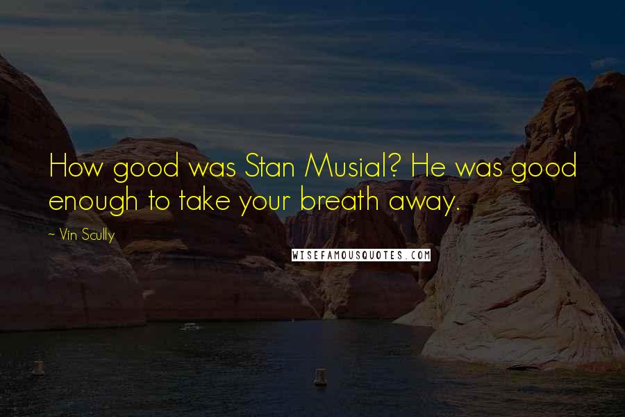 Vin Scully Quotes: How good was Stan Musial? He was good enough to take your breath away.