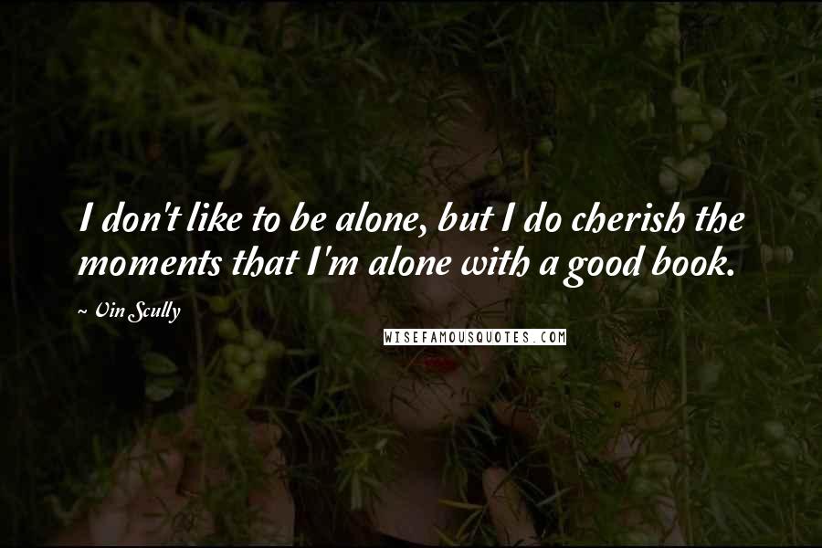 Vin Scully Quotes: I don't like to be alone, but I do cherish the moments that I'm alone with a good book.