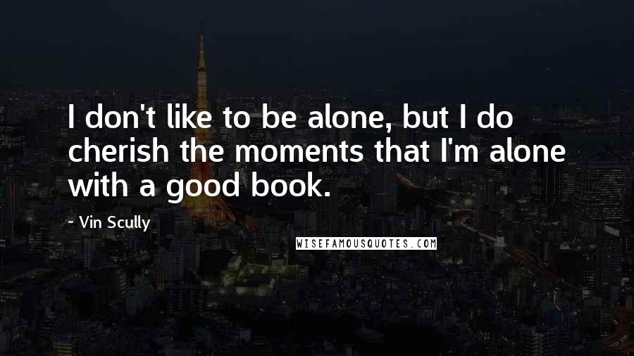 Vin Scully Quotes: I don't like to be alone, but I do cherish the moments that I'm alone with a good book.