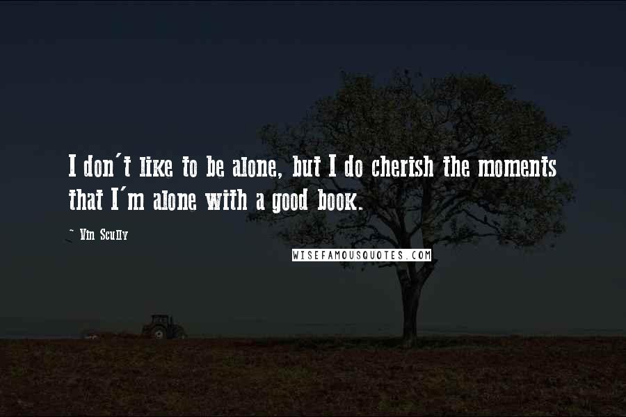 Vin Scully Quotes: I don't like to be alone, but I do cherish the moments that I'm alone with a good book.