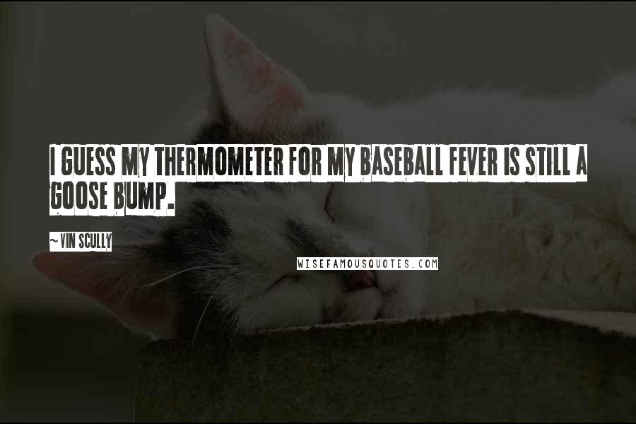 Vin Scully Quotes: I guess my thermometer for my baseball fever is still a goose bump.