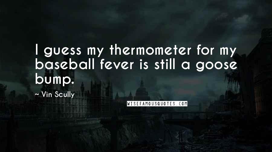 Vin Scully Quotes: I guess my thermometer for my baseball fever is still a goose bump.