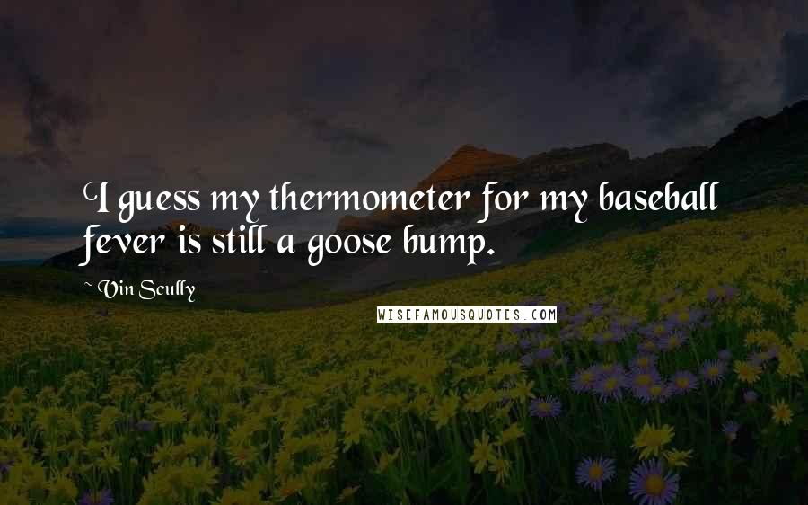 Vin Scully Quotes: I guess my thermometer for my baseball fever is still a goose bump.