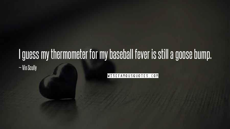 Vin Scully Quotes: I guess my thermometer for my baseball fever is still a goose bump.