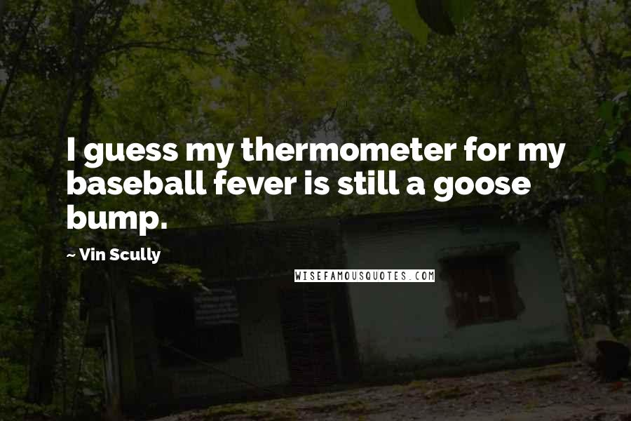 Vin Scully Quotes: I guess my thermometer for my baseball fever is still a goose bump.