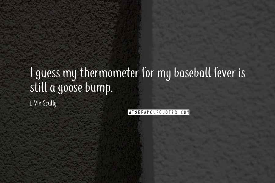 Vin Scully Quotes: I guess my thermometer for my baseball fever is still a goose bump.