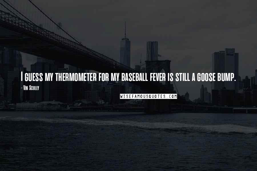 Vin Scully Quotes: I guess my thermometer for my baseball fever is still a goose bump.