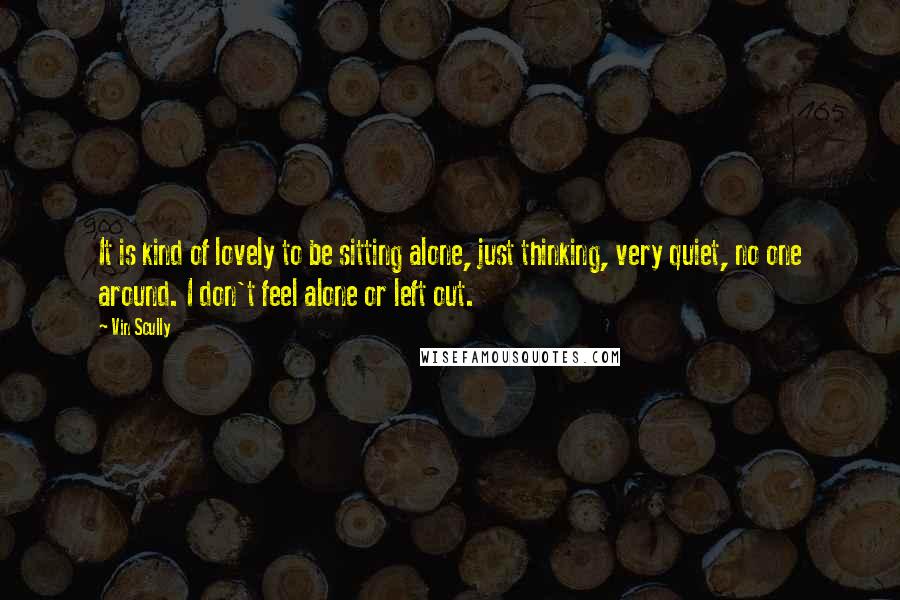 Vin Scully Quotes: It is kind of lovely to be sitting alone, just thinking, very quiet, no one around. I don't feel alone or left out.