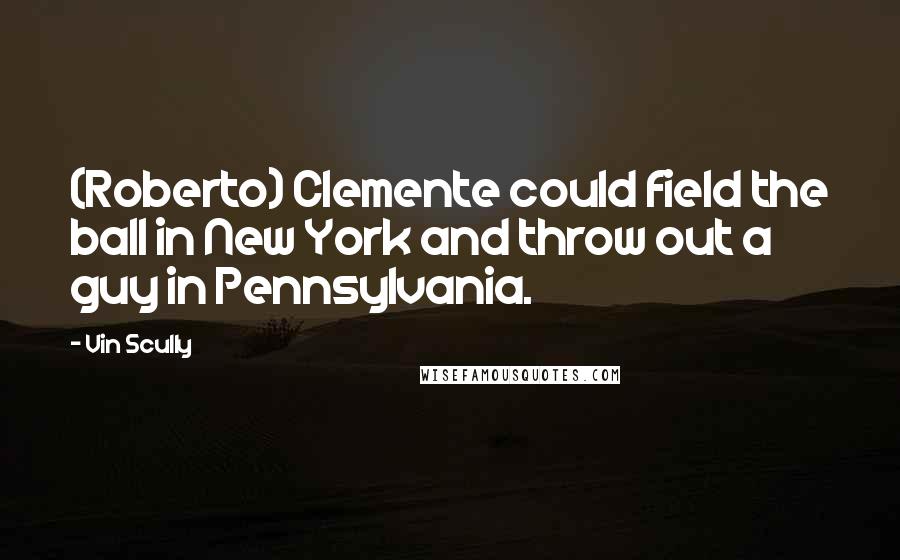 Vin Scully Quotes: (Roberto) Clemente could field the ball in New York and throw out a guy in Pennsylvania.