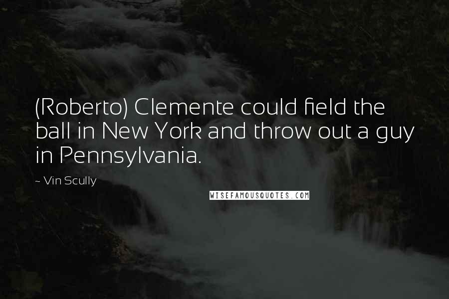 Vin Scully Quotes: (Roberto) Clemente could field the ball in New York and throw out a guy in Pennsylvania.
