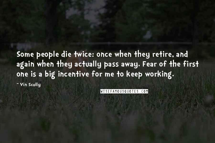 Vin Scully Quotes: Some people die twice: once when they retire, and again when they actually pass away. Fear of the first one is a big incentive for me to keep working.