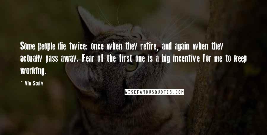 Vin Scully Quotes: Some people die twice: once when they retire, and again when they actually pass away. Fear of the first one is a big incentive for me to keep working.