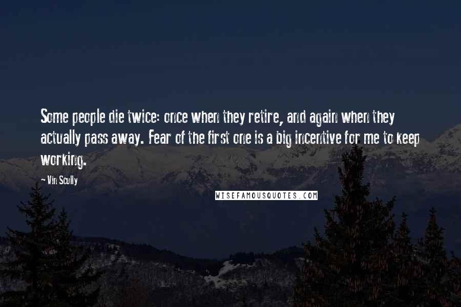 Vin Scully Quotes: Some people die twice: once when they retire, and again when they actually pass away. Fear of the first one is a big incentive for me to keep working.