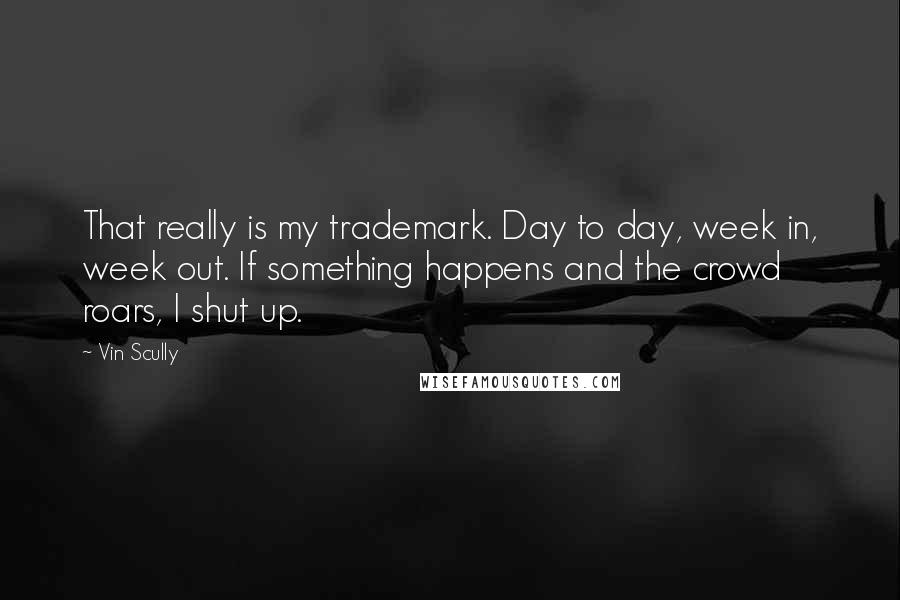 Vin Scully Quotes: That really is my trademark. Day to day, week in, week out. If something happens and the crowd roars, I shut up.
