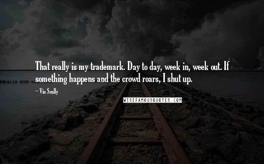 Vin Scully Quotes: That really is my trademark. Day to day, week in, week out. If something happens and the crowd roars, I shut up.